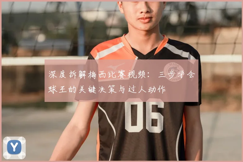 深度拆解梅西比赛视频：三步学会球王的关键决策与过人动作