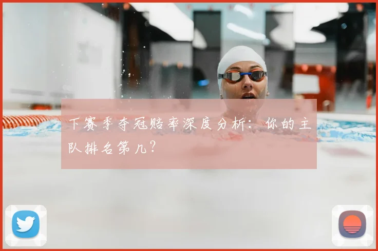 下赛季夺冠赔率深度分析:你的主队排名第几?