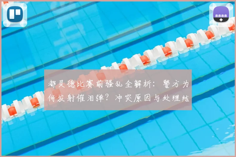 都灵德比赛前骚乱全解析：警方为何发射催泪弹？冲突原因与处理结果深度追踪