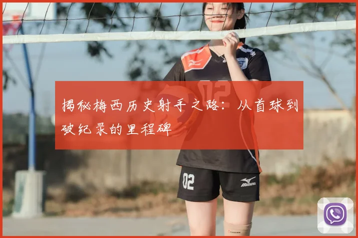 揭秘梅西历史射手之路：从首球到破纪录的里程碑