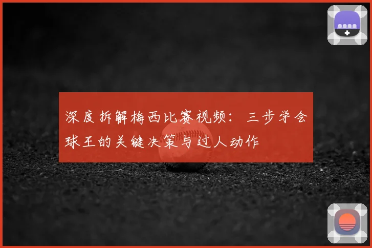 深度拆解梅西比赛视频：三步学会球王的关键决策与过人动作