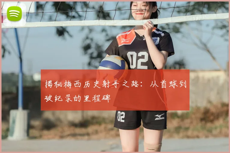 揭秘梅西历史射手之路：从首球到破纪录的里程碑
