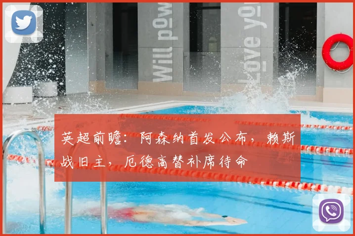 英超前瞻：阿森纳首发公布，赖斯战旧主，厄德高替补席待命