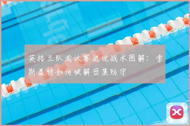 英格兰队淘汰赛进攻战术图解：索斯盖特如何破解密集防守