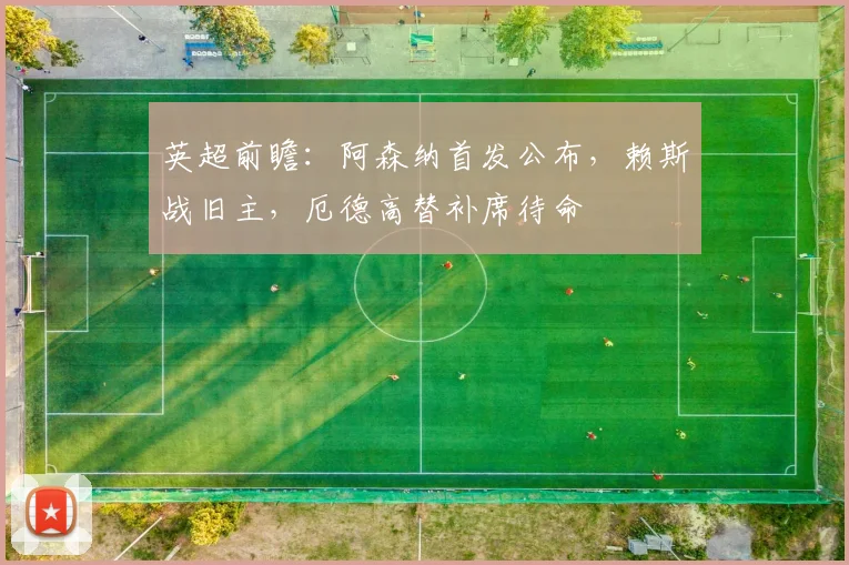 英超前瞻：阿森纳首发公布，赖斯战旧主，厄德高替补席待命