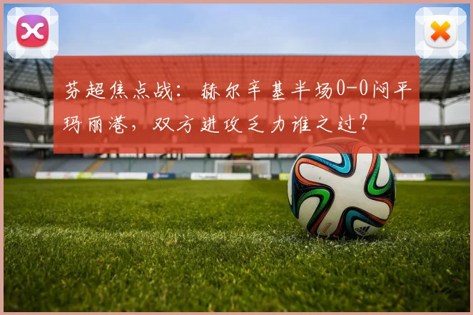 芬超焦点战:赫尔辛基半场0-0闷平玛丽港,双方进攻乏力谁之过?