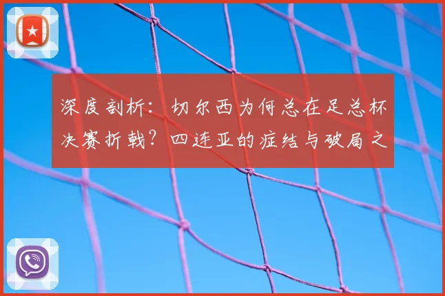 深度剖析:切尔西为何总在足总杯决赛折戟?四连亚的症结与破局之道